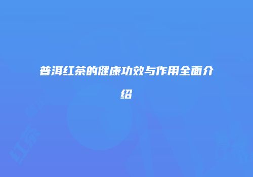 普洱红茶的健康功效与作用全面介绍