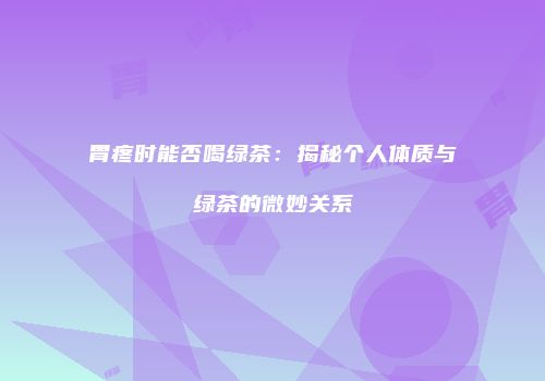 胃疼时能否喝绿茶：揭秘个人体质与绿茶的微妙关系