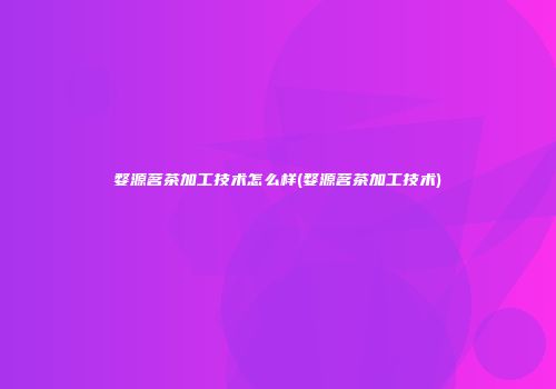 婺源茗茶加工技术怎么样(婺源茗茶加工技术)