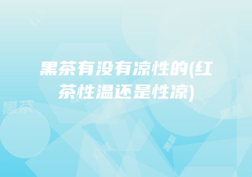 黑茶有没有凉性的(红茶性温还是性凉)
