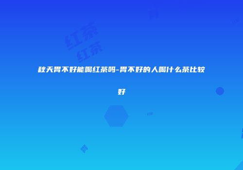 秋天胃不好能喝红茶吗-胃不好的人喝什么茶比较好