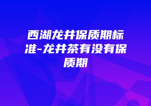 西湖龙井保质期标准-龙井茶有没有保质期