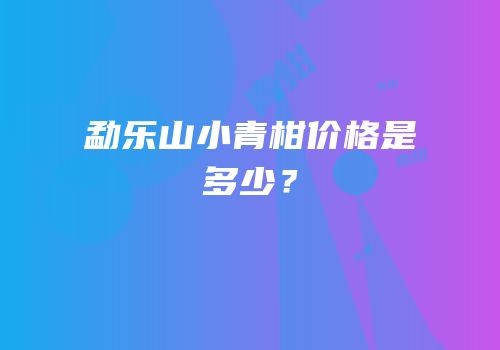 勐乐山小青柑价格是多少？