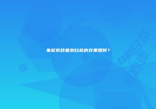 朱泥紫砂壶泡白茶的效果如何？