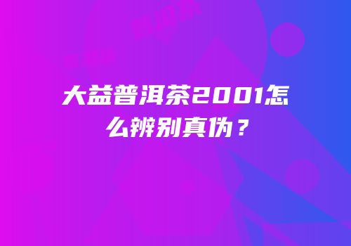 大益普洱茶2001怎么辨别真伪？
