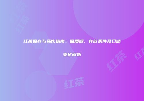 红茶保存与品饮指南：保质期、存放条件及口感变化解析
