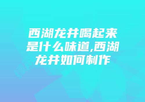 西湖龙井喝起来是什么味道,西湖龙井如何制作