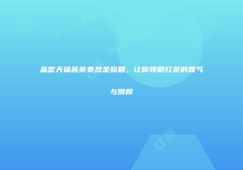 品尝天福茗茶泰然金骏眉，让你领略红茶的香气与醇厚