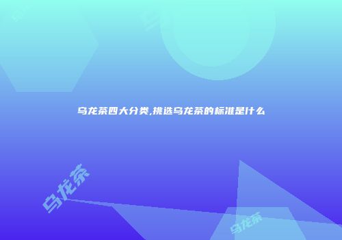 乌龙茶四大分类,挑选乌龙茶的标准是什么