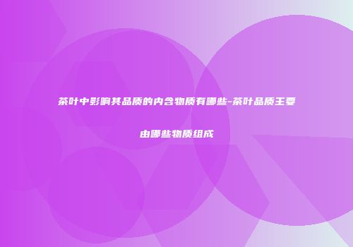 茶叶中影响其品质的内含物质有哪些-茶叶品质主要由哪些物质组成