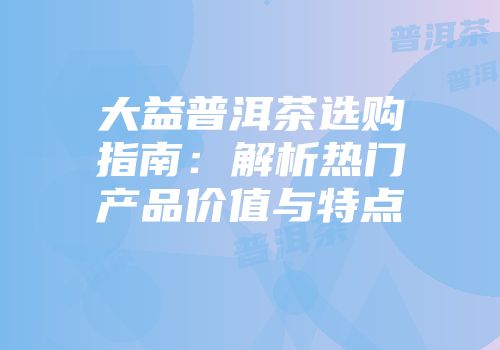 大益普洱茶选购指南：解析热门产品价值与特点
