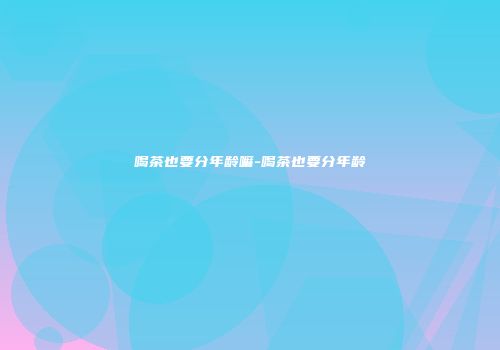 喝茶也要分年龄嘛-喝茶也要分年龄