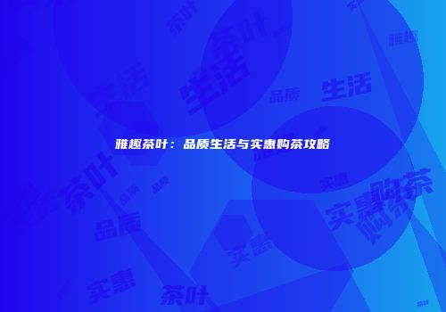 雅趣茶叶：品质生活与实惠购茶攻略