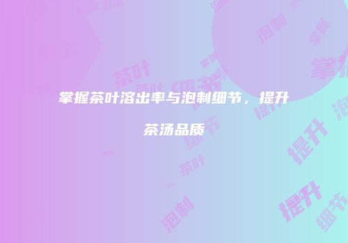 掌握茶叶溶出率与泡制细节，提升茶汤品质