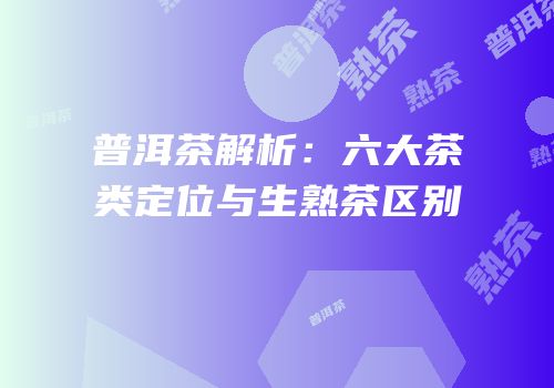 普洱茶解析：六大茶类定位与生熟茶区别