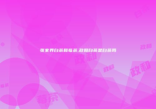 张家界白茶和莓茶,政和白茶是白茶吗