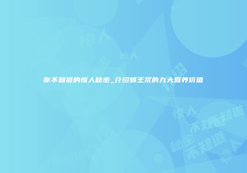 你不知道的惊人秘密_介绍蜂王浆的九大营养价值