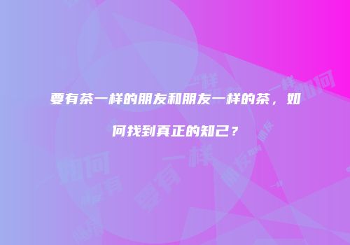 要有茶一样的朋友和朋友一样的茶，如何找到真正的知己？