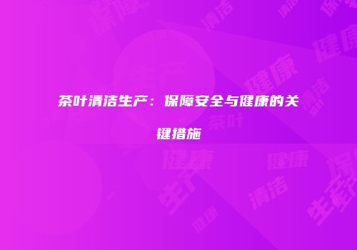 茶叶清洁生产：保障安全与健康的关键措施