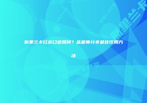 斯里兰卡红茶口感如何？品鉴师分享最佳饮用方法