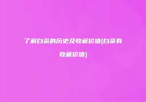了解白茶的历史及收藏价值(白茶有收藏价值)