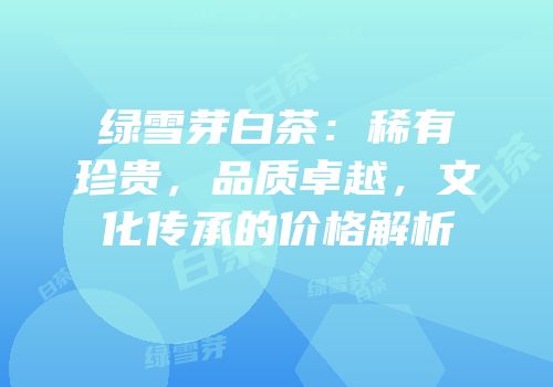 绿雪芽白茶：稀有珍贵，品质卓越，文化传承的价格解析