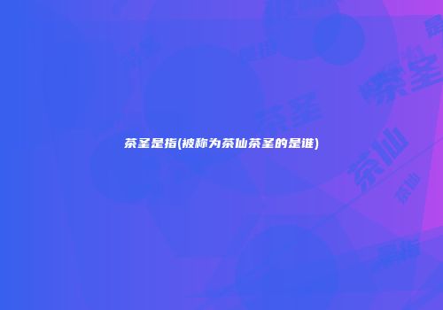 茶圣是指(被称为茶仙茶圣的是谁)