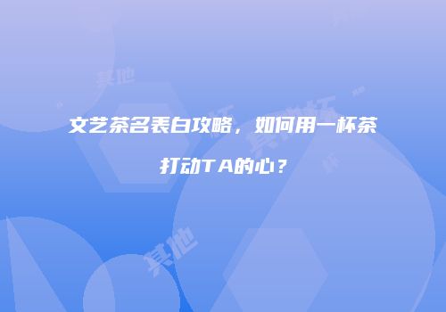 文艺茶名表白攻略，如何用一杯茶打动TA的心？