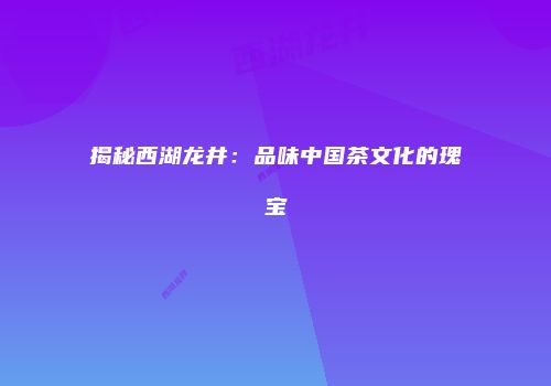 揭秘西湖龙井：品味中国茶文化的瑰宝