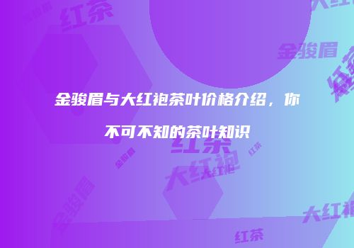 金骏眉与大红袍茶叶价格介绍，你不可不知的茶叶知识