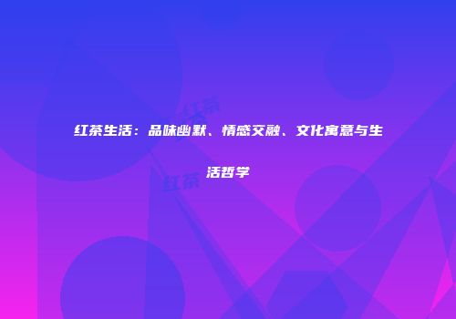 红茶生活：品味幽默、情感交融、文化寓意与生活哲学