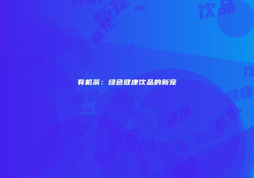 有机茶：绿色健康饮品的新宠