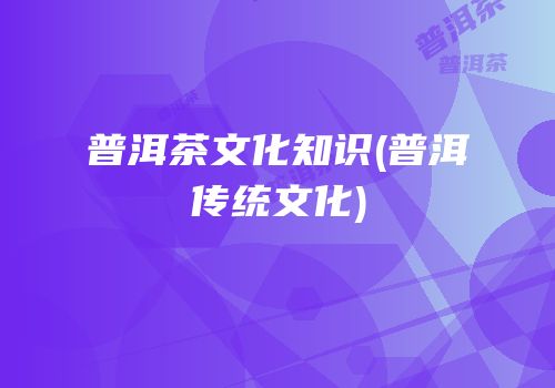 普洱茶文化知识(普洱传统文化)