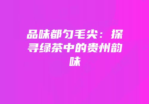 品味都匀毛尖：探寻绿茶中的贵州韵味