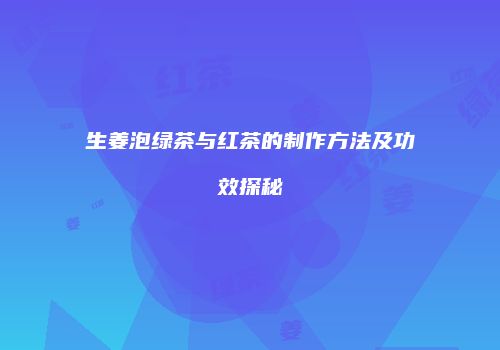 生姜泡绿茶与红茶的制作方法及功效探秘
