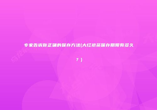 专家告诉你正确的保存方法(大红袍茶保存期限有多久？)
