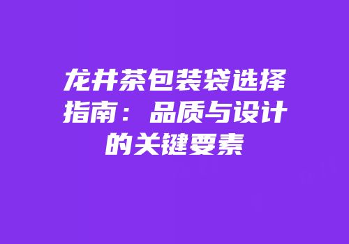 龙井茶包装袋选择指南：品质与设计的关键要素