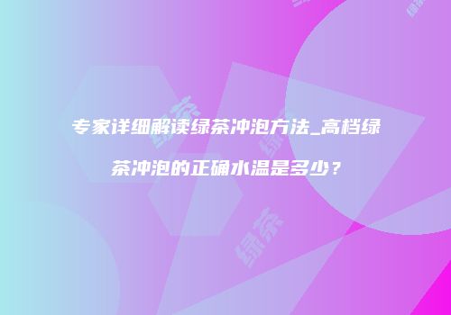 专家详细解读绿茶冲泡方法_高档绿茶冲泡的正确水温是多少？