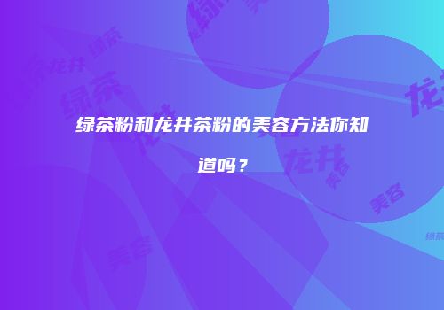 绿茶粉和龙井茶粉的美容方法你知道吗？