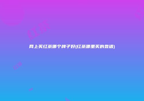 网上买红茶哪个牌子好(红茶哪里买的靠谱)