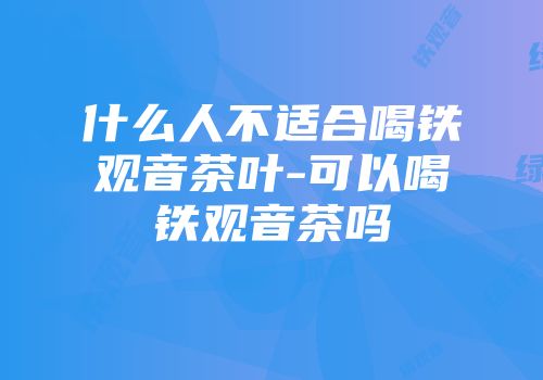 什么人不适合喝铁观音茶叶-可以喝铁观音茶吗