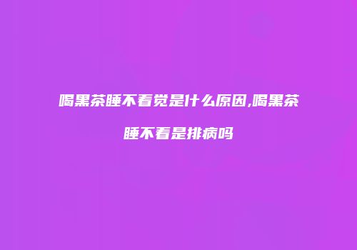 喝黑茶睡不着觉是什么原因,喝黑茶睡不着是排病吗