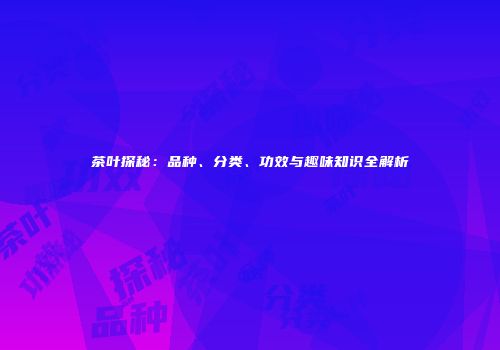 茶叶探秘：品种、分类、功效与趣味知识全解析