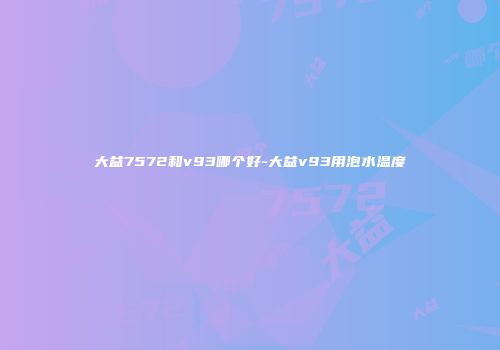 大益7572和v93哪个好-大益v93用泡水温度