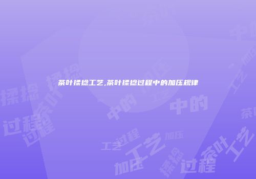 茶叶揉捻工艺,茶叶揉捻过程中的加压规律