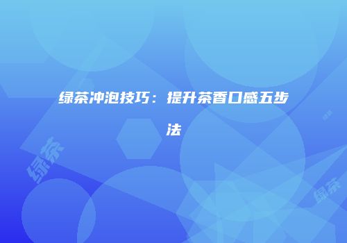 绿茶冲泡技巧：提升茶香口感五步法