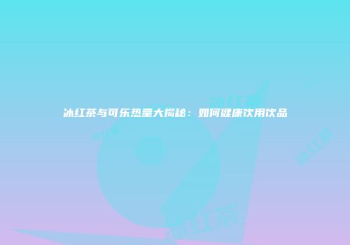 冰红茶与可乐热量大揭秘：如何健康饮用饮品