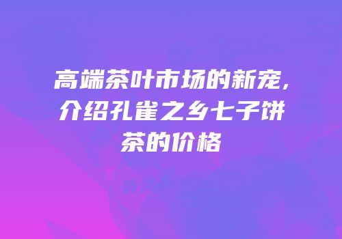 高端茶叶市场的新宠,介绍孔雀之乡七子饼茶的价格