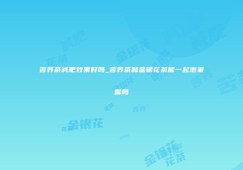 苦荞茶减肥效果好吗_苦荞茶和金银花茶能一起泡来喝吗