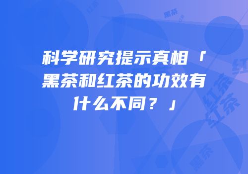 科学研究提示真相「黑茶和红茶的功效有什么不同？」